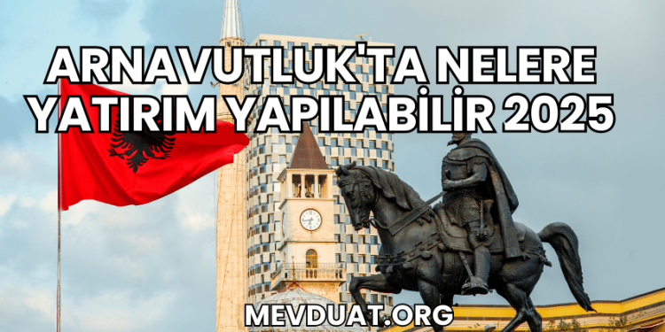 Arnavutluk'ta Nelere Yatırım Yapılabilir 2025