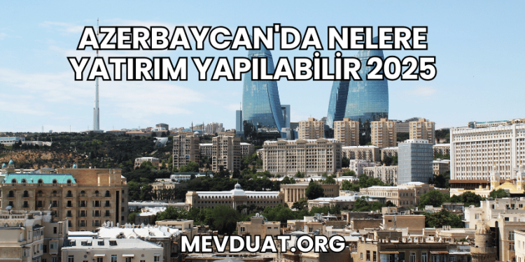 Azerbaycan'da Nelere Yatırım Yapılabilir 2025