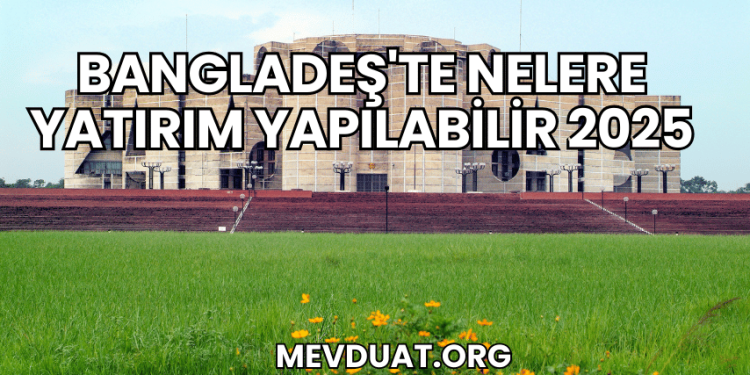 Bangladeş'te Nelere Yatırım Yapılabilir 2025