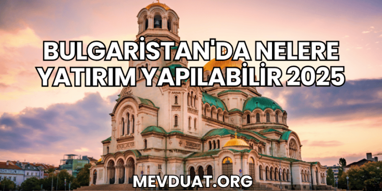 Bulgaristan'da Nelere Yatırım Yapılabilir 2025