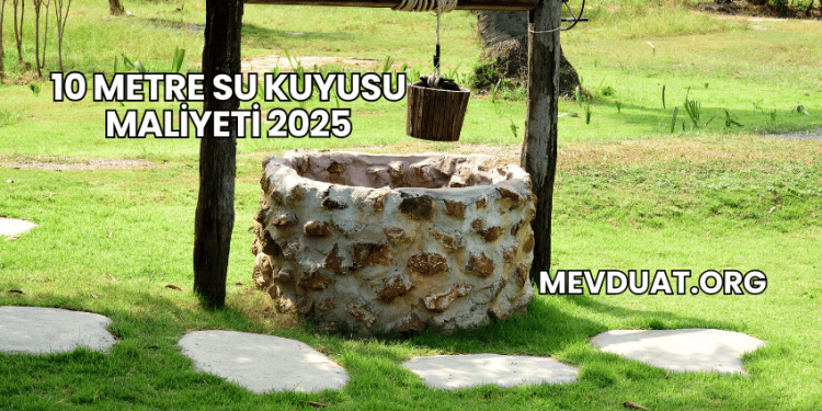 10 Metre Su Kuyusu Maliyeti 2025