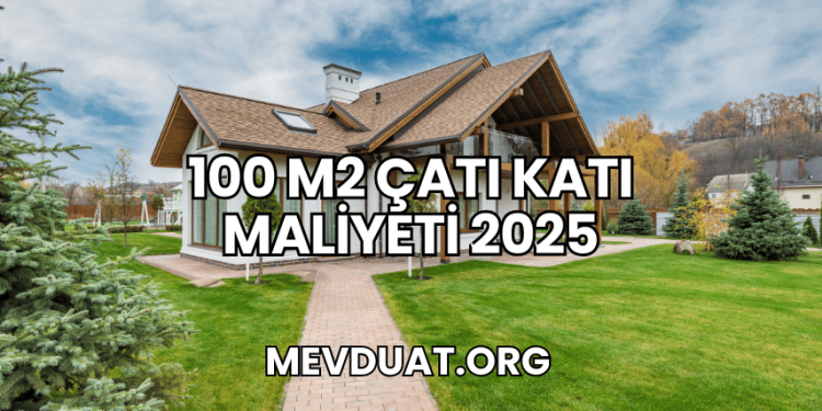 100 m2 Çatı Katı Maliyeti 2025