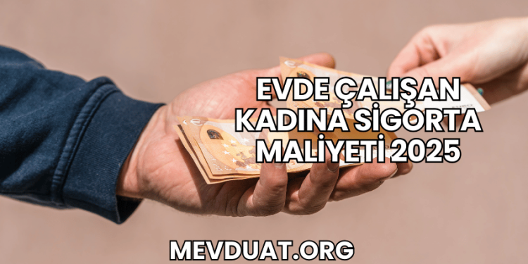 Evde Çalışan Kadına Sigorta Maliyeti 2025