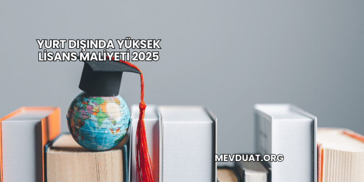 Yurt Dışında Yüksek Lisans Maliyeti 2025