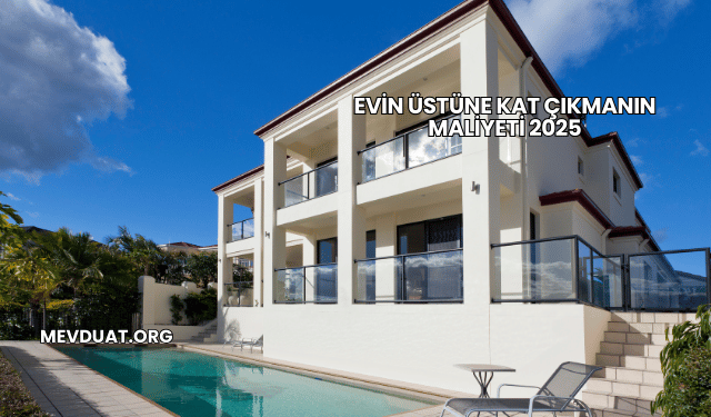 Evin Üstüne Kat Çıkmanın Maliyeti 2025