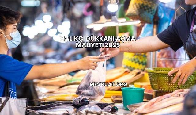 Balıkçı Dükkanı Açma Maliyeti 2025