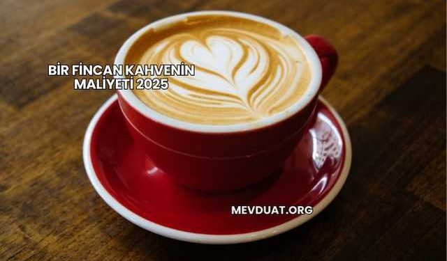 Bir Fincan Kahvenin Maliyeti 2025
