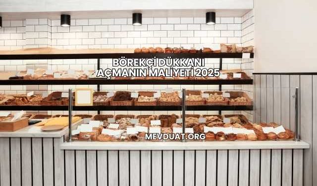 Börekçi Dükkanı Açmanın Maliyeti 2025