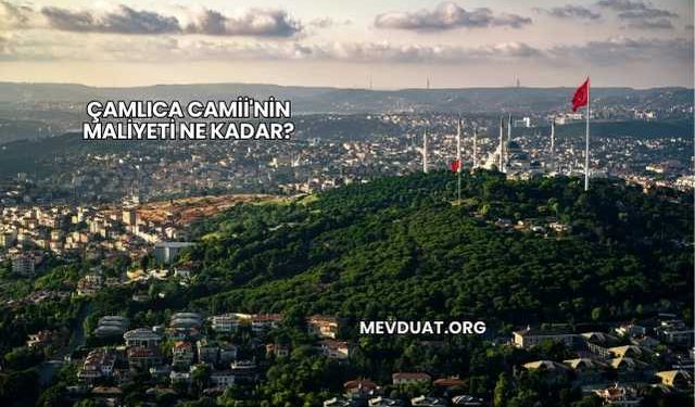 Çamlıca Camii'nin Maliyeti Ne Kadar?