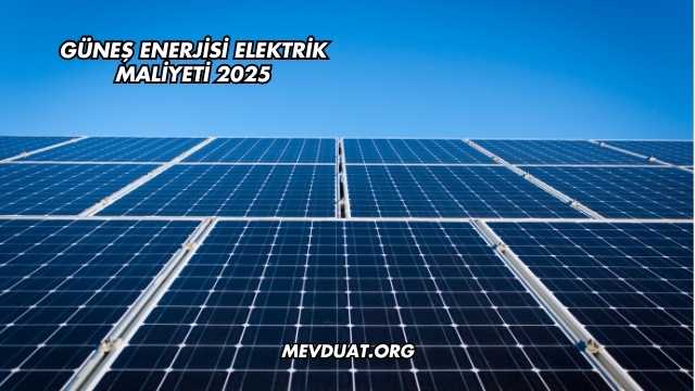 Güneş Enerjisi Elektrik Maliyeti 2025