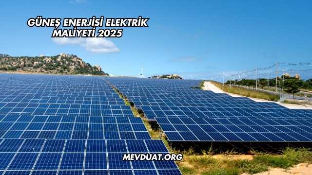 Güneş Enerjisi Elektrik Maliyeti 2025