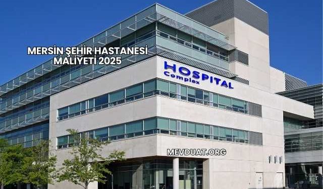 Mersin Şehir Hastanesi Maliyeti 2025