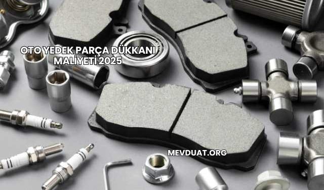 Oto Yedek Parça Dükkanı Maliyeti 2025