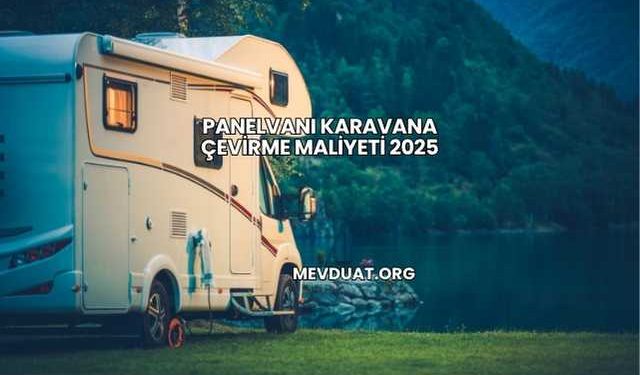 Panelvanı Karavana Çevirme Maliyeti 2025