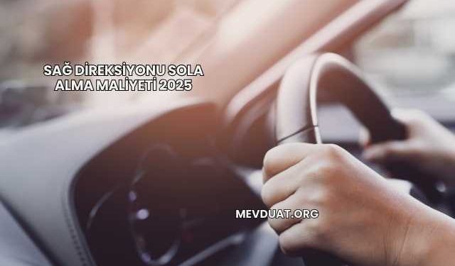 Sağ Direksiyonu Sola Alma Maliyeti 2025