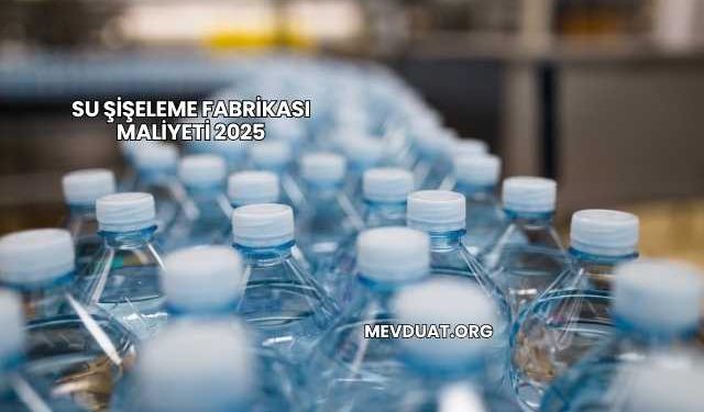 Su Şişeleme Fabrikası Maliyeti 2025