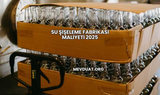 Su Şişeleme Fabrikası Maliyeti 2025