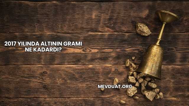 2017 Yılında Altının Gramı Ne Kadardı?