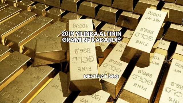 2019 Yılında Altının Gramı Ne Kadardı?
