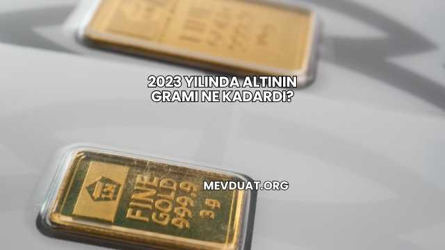 2023 Yılında Altının Gramı Ne Kadardı?