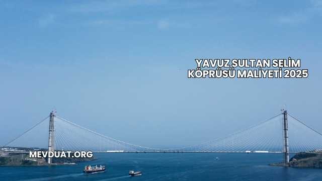 Yavuz Sultan Selim Köprüsü Maliyeti 2025