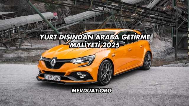 Yurt Dışından Araba Getirme Maliyeti 2025